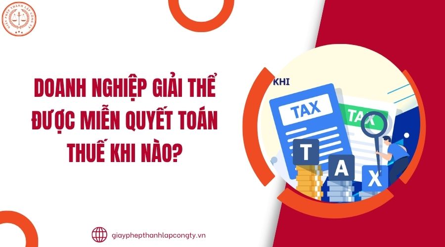 Doanh nghiệp giải thể được miễn quyết toán thuế khi nào?.jpg