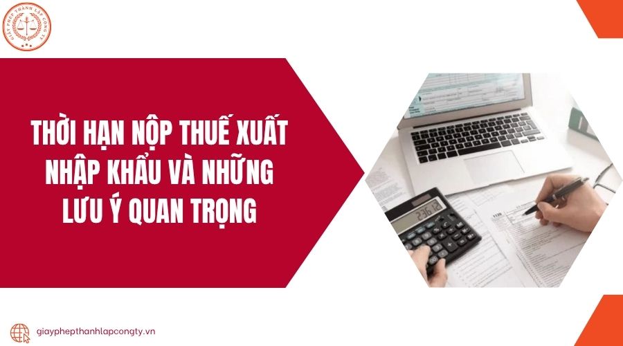 Thời hạn nộp thuế xuất nhập khẩu và những lưu ý quan trọng