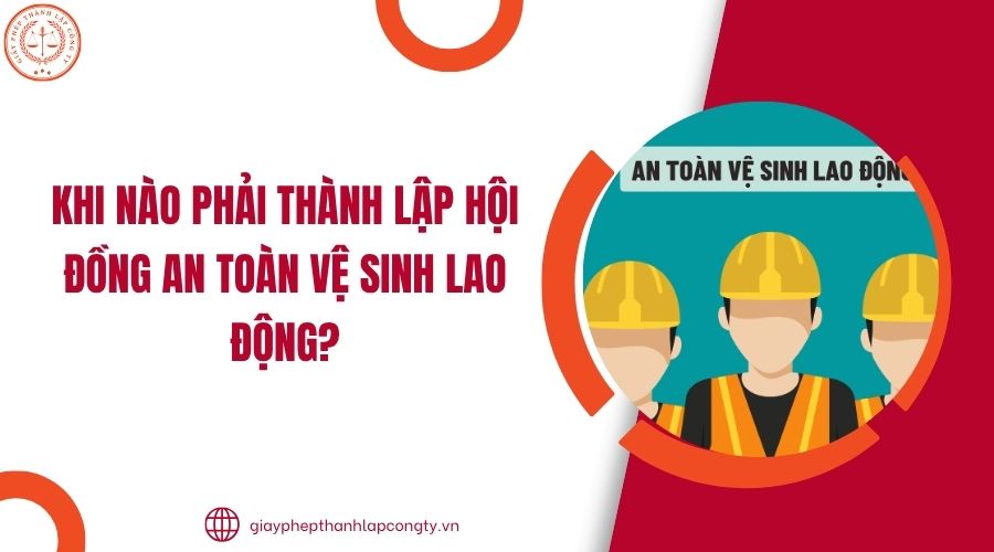 Khi nào phải thành lập Hội đồng an toàn vệ sinh lao động?.jpg