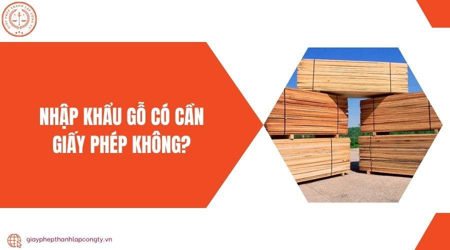 Nhập khẩu gỗ có cần giấy phép không?