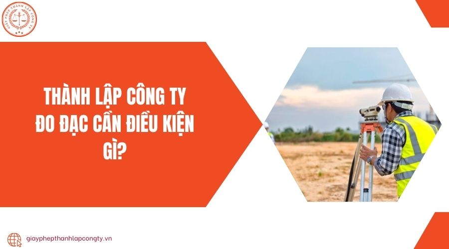 Thành lập công ty đo đạc cần điều kiện gì?