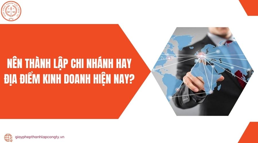 Nên thành lập chi nhánh hay địa điểm kinh doanh hiện nay?