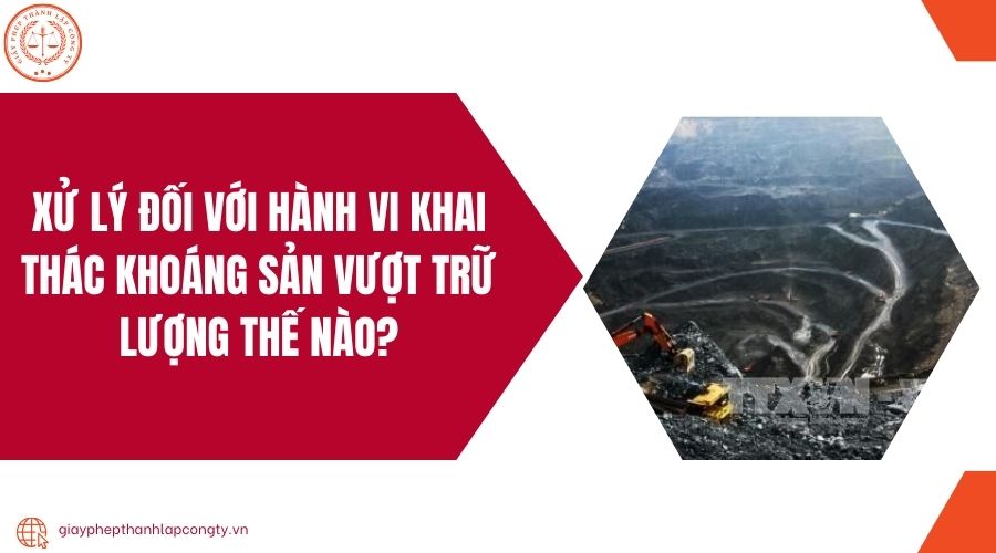 Xử lý đối với hành vi khai thác khoáng sản vượt trữ lượng thế nào?