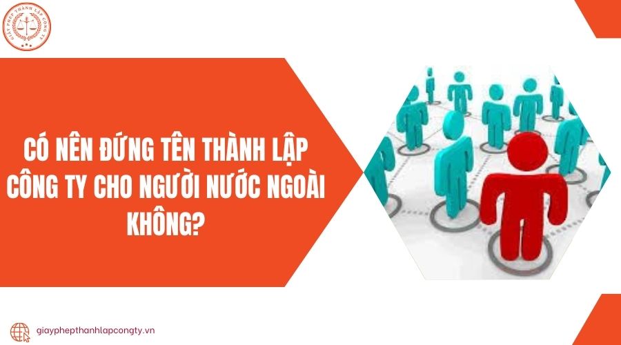 Có nên đứng tên thành lập công ty cho người nước ngoài không?