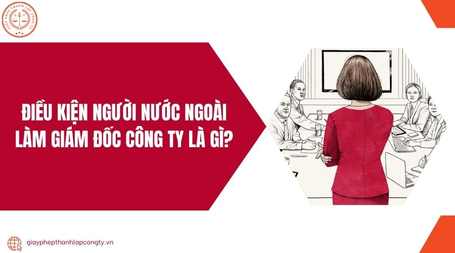 Điều kiện người nước ngoài làm giám đốc công ty là gì?