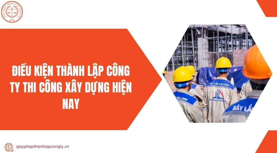 Điều kiện thành lập công ty thi công xây dựng hiện nay 