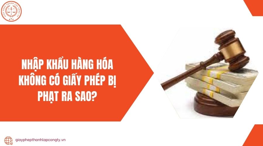 Nhập khẩu hàng hóa không có giấy phép bị phạt ra sao?