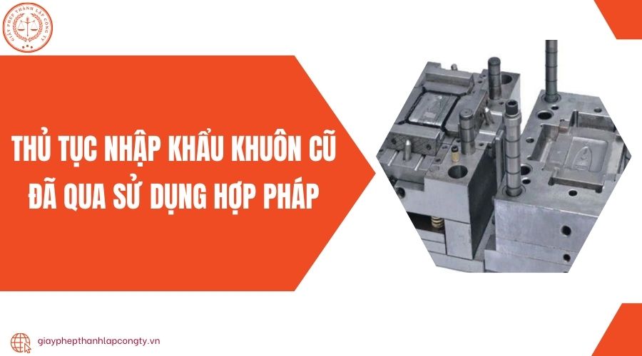 Thủ tục nhập khẩu khuôn cũ đã qua sử dụng hợp pháp