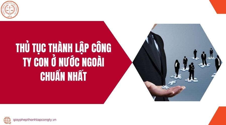 Thủ tục thành lập công ty con ở nước ngoài chuẩn nhất